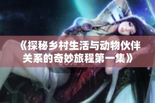 《探秘乡村生活与动物伙伴关系的奇妙旅程第一集》