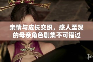 亲情与成长交织，感人至深的母亲角色剧集不可错过