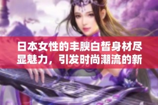 日本女性的丰腴白皙身材尽显魅力，引发时尚潮流的新趋势