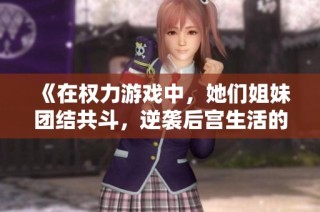 《在权力游戏中，她们姐妹团结共斗，逆袭后宫生活的惊艳传奇》