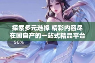 探索多元选择 精彩内容尽在国自产的一站式精品平台