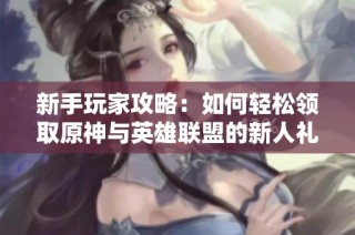 新手玩家攻略：如何轻松领取原神与英雄联盟的新人礼包？