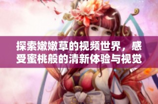 探索嫩嫩草的视频世界，感受蜜桃般的清新体验与视觉盛宴