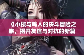 《小樱与鸣人的决斗冒险之旅，揭开友谊与对抗的新篇章》