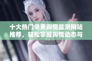 十大热门免费舆情监测网站推荐，轻松掌握舆情动态与趋势