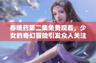 春晚药第二集免费观看，少女的奇幻冒险引发众人关注