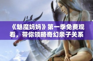 《魅魔妈妈》第一季免费观看，带你领略奇幻亲子关系的精彩故事