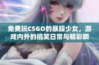 免费玩CSGO的暴躁少女，游戏内外的搞笑日常与精彩瞬间