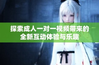 探索成人一对一视频带来的全新互动体验与乐趣