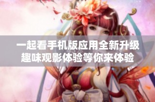 一起看手机版应用全新升级趣味观影体验等你来体验