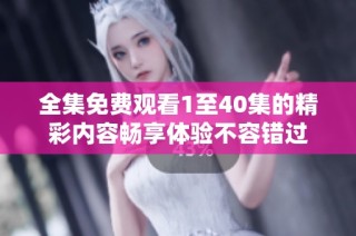 全集免费观看1至40集的精彩内容畅享体验不容错过