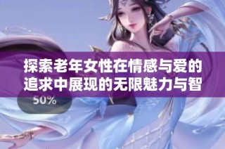 探索老年女性在情感与爱的追求中展现的无限魅力与智慧