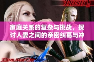 家庭关系的复杂与挑战，探讨人妻之间的亲密纠葛与冲突