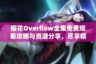 樱花Overflow全集免费观看攻略与资源分享，尽享精彩动漫魅力