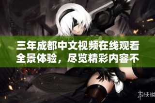 三年成都中文视频在线观看全景体验，尽览精彩内容不过瘾！