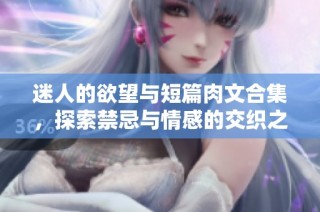 迷人的欲望与短篇肉文合集，探索禁忌与情感的交织之旅