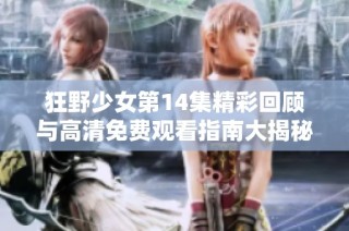 狂野少女第14集精彩回顾与高清免费观看指南大揭秘
