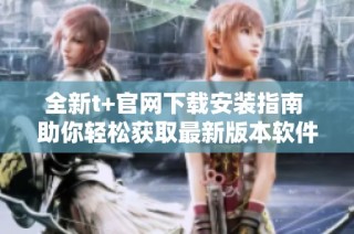 全新t+官网下载安装指南 助你轻松获取最新版本软件