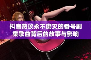 抖音热议永不磨灭的番号剧集歌曲背后的故事与影响
