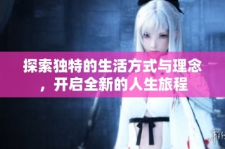 探索独特的生活方式与理念，开启全新的人生旅程