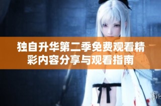 独自升华第二季免费观看精彩内容分享与观看指南