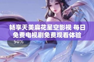 畅享天美麻花星空影视 每日免费电视剧免费观看体验