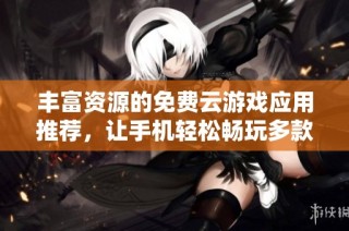 丰富资源的免费云游戏应用推荐，让手机轻松畅玩多款游戏