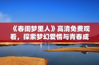 《春闺梦里人》高清免费观看，探索梦幻爱情与青春成长的浪漫旅程