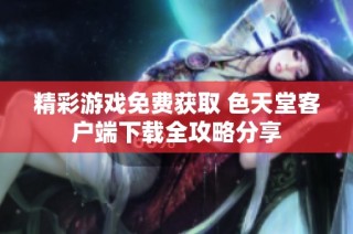 精彩游戏免费获取 色天堂客户端下载全攻略分享