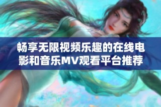 畅享无限视频乐趣的在线电影和音乐MV观看平台推荐