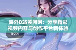 海外B站黄冈网：分享精彩视频内容与创作平台新体验
