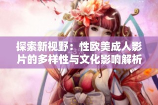探索新视野：性欧美成人影片的多样性与文化影响解析