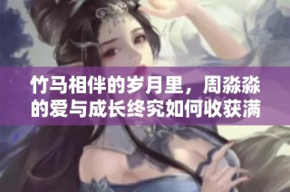 竹马相伴的岁月里，周淼淼的爱与成长终究如何收获满满结局