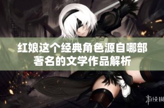 红娘这个经典角色源自哪部著名的文学作品解析