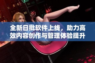 全新日批软件上线，助力高效内容创作与管理体验提升