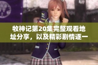 牧神记第20集完整观看地址分享，以及精彩剧情逐一解读