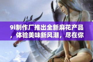 9i制作厂推出全新麻花产品，体验美味新风潮，尽在你身边