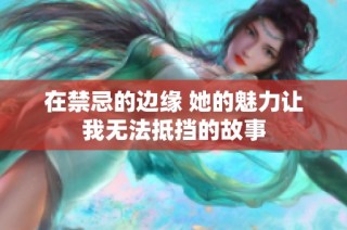在禁忌的边缘 她的魅力让我无法抵挡的故事