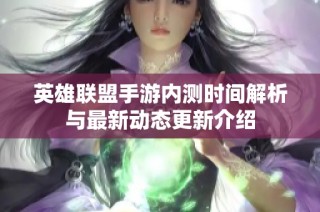 英雄联盟手游内测时间解析与最新动态更新介绍