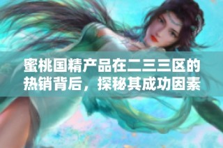 蜜桃国精产品在二三三区的热销背后，探秘其成功因素与市场潜力