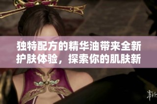 独特配方的精华油带来全新护肤体验，探索你的肌肤新秘方