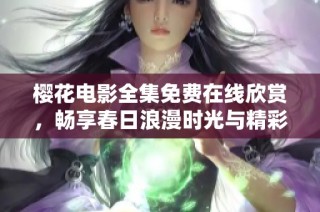 樱花电影全集免费在线欣赏，畅享春日浪漫时光与精彩剧情
