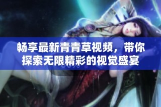 畅享最新青青草视频，带你探索无限精彩的视觉盛宴