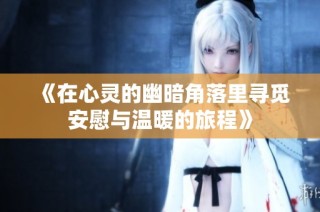 《在心灵的幽暗角落里寻觅安慰与温暖的旅程》