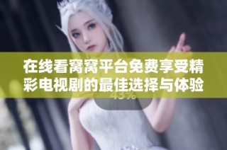 在线看窝窝平台免费享受精彩电视剧的最佳选择与体验
