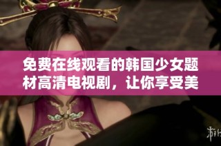 免费在线观看的韩国少女题材高清电视剧，让你享受美好时光