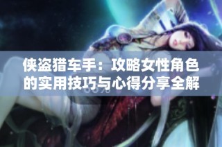 侠盗猎车手：攻略女性角色的实用技巧与心得分享全解析