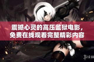 震撼心灵的高压监狱电影，免费在线观看完整精彩内容不容错过