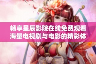 畅享星辰影院在线免费观看海量电视剧与电影的精彩体验