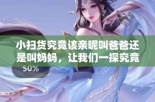 小扫货究竟该亲昵叫爸爸还是叫妈妈，让我们一探究竟！